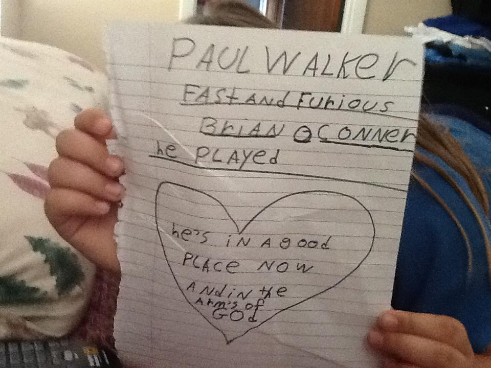 Submitted by Mark Carpenter. "My 9 year old daughter wrote this when she heard about Paul's passing.  Our entire family has been very effected by this. We are all big fans of Paul's and Fast & Furious.  So sorry for the loss, love and prayers to his family."
